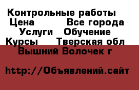 Контрольные работы. › Цена ­ 900 - Все города Услуги » Обучение. Курсы   . Тверская обл.,Вышний Волочек г.